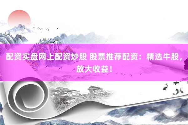 配资实盘网上配资炒股 股票推荐配资：精选牛股，放大收益！