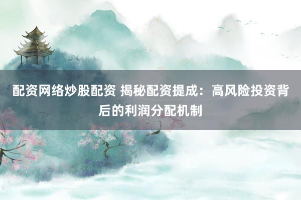 配资网络炒股配资 揭秘配资提成：高风险投资背后的利润分配机制
