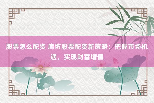 股票怎么配资 廊坊股票配资新策略：把握市场机遇，实现财富增值