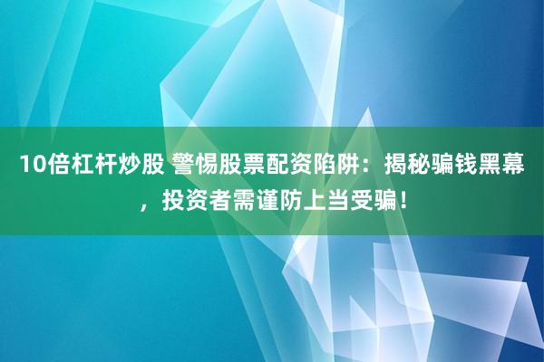 10倍杠杆炒股 警惕股票配资陷阱：揭秘骗钱黑幕，投资者需谨防上当受骗！