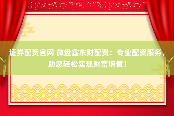 证券配资官网 微盘鑫东财配资：专业配资服务，助您轻松实现财富增值！