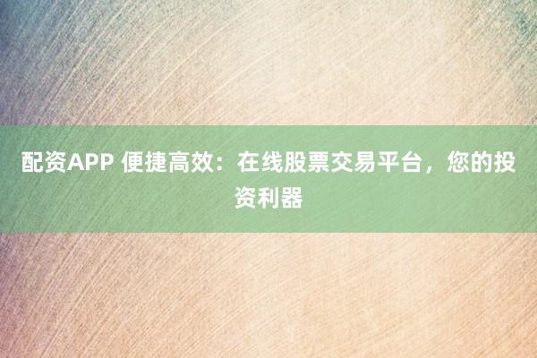 配资APP 便捷高效：在线股票交易平台，您的投资利器