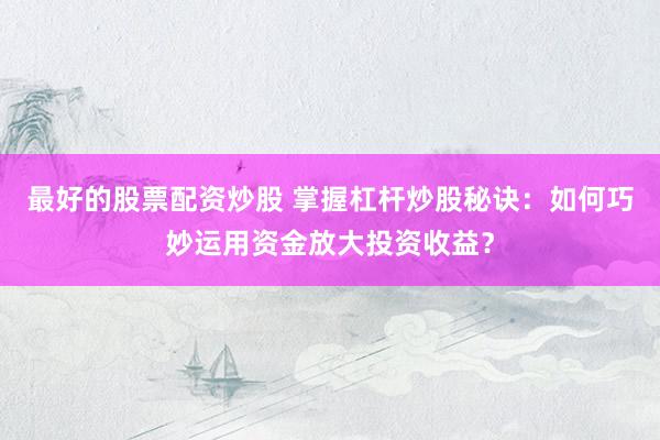 最好的股票配资炒股 掌握杠杆炒股秘诀：如何巧妙运用资金放大投资收益？