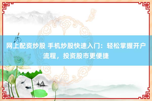 网上配资炒股 手机炒股快速入门：轻松掌握开户流程，投资股市更便捷