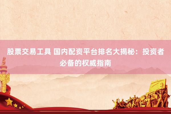 股票交易工具 国内配资平台排名大揭秘：投资者必备的权威指南