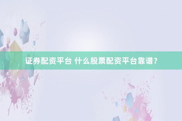 证券配资平台 什么股票配资平台靠谱？