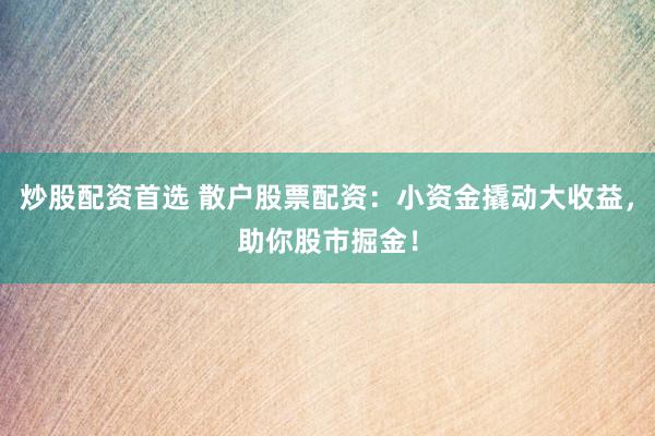 炒股配资首选 散户股票配资：小资金撬动大收益，助你股市掘金！