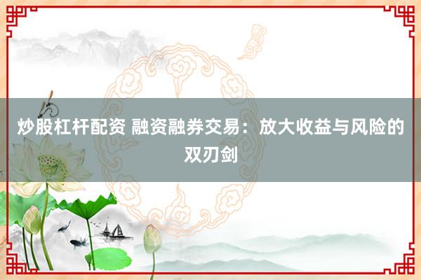 炒股杠杆配资 融资融券交易：放大收益与风险的双刃剑