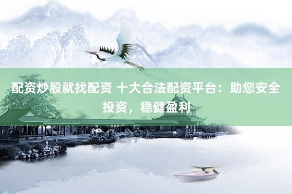 配资炒股就找配资 十大合法配资平台：助您安全投资，稳健盈利