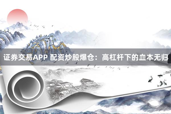证券交易APP 配资炒股爆仓：高杠杆下的血本无归