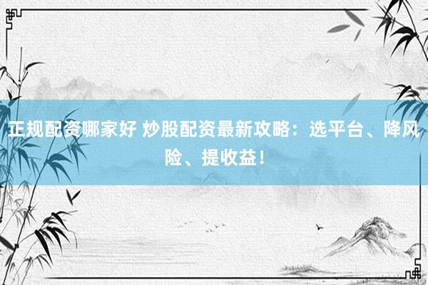 正规配资哪家好 炒股配资最新攻略：选平台、降风险、提收益！
