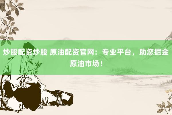 炒股配资炒股 原油配资官网：专业平台，助您掘金原油市场！
