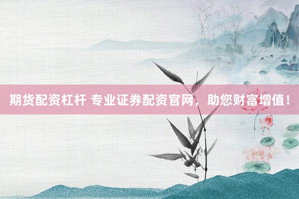 期货配资杠杆 专业证券配资官网，助您财富增值！