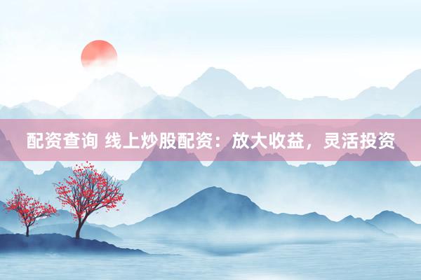 配资查询 线上炒股配资：放大收益，灵活投资