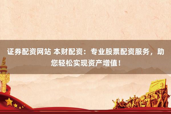证券配资网站 本财配资：专业股票配资服务，助您轻松实现资产增值！