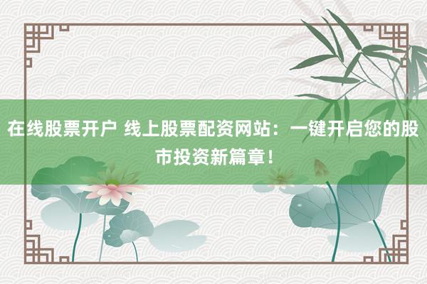 在线股票开户 线上股票配资网站：一键开启您的股市投资新篇章！