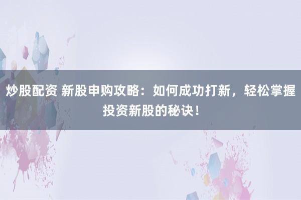 炒股配资 新股申购攻略：如何成功打新，轻松掌握投资新股的秘诀！