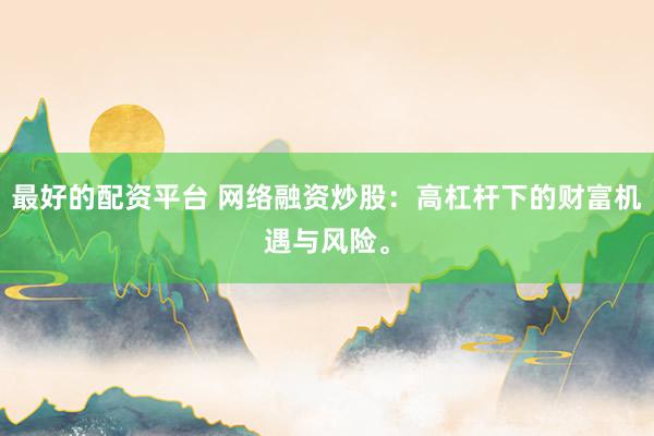 最好的配资平台 网络融资炒股：高杠杆下的财富机遇与风险。