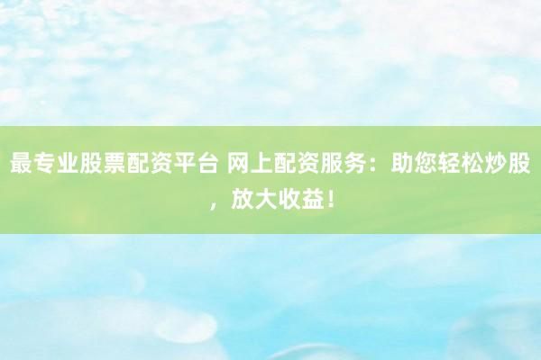 最专业股票配资平台 网上配资服务：助您轻松炒股，放大收益！