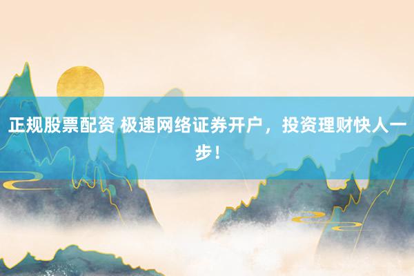 正规股票配资 极速网络证券开户，投资理财快人一步！
