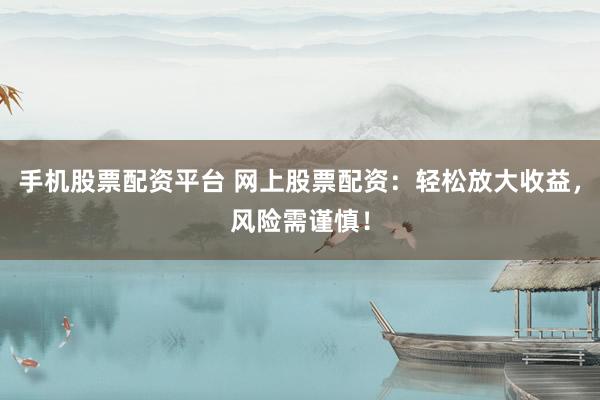 手机股票配资平台 网上股票配资：轻松放大收益，风险需谨慎！