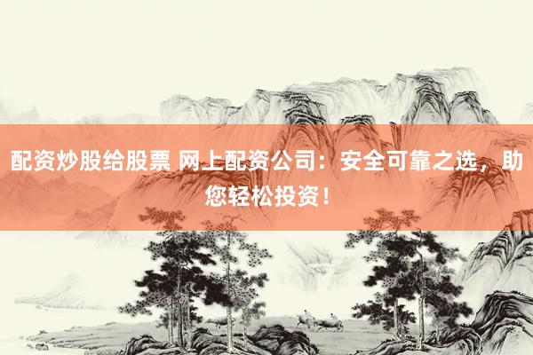 配资炒股给股票 网上配资公司：安全可靠之选，助您轻松投资！