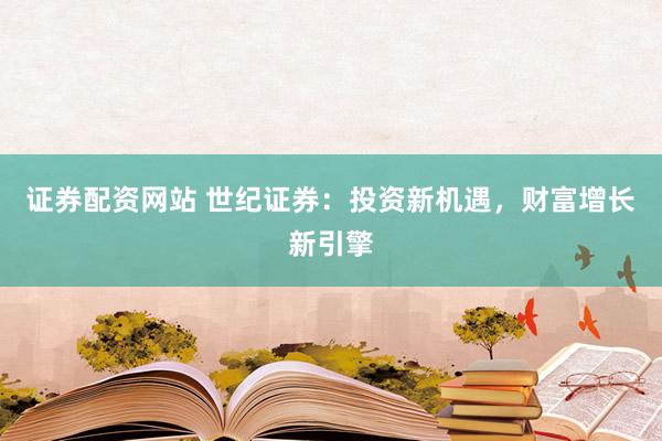 证券配资网站 世纪证券：投资新机遇，财富增长新引擎