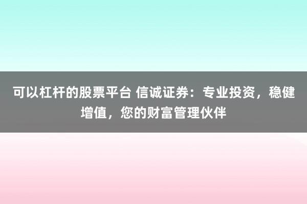 可以杠杆的股票平台 信诚证券：专业投资，稳健增值，您的财富管理伙伴