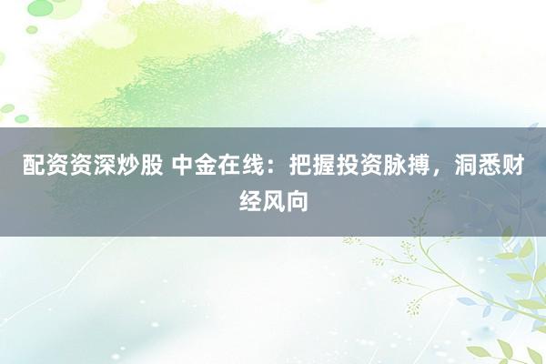 配资资深炒股 中金在线：把握投资脉搏，洞悉财经风向
