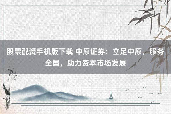 股票配资手机版下载 中原证券：立足中原，服务全国，助力资本市场发展