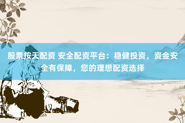 股票按天配资 安全配资平台：稳健投资，资金安全有保障，您的理想配资选择