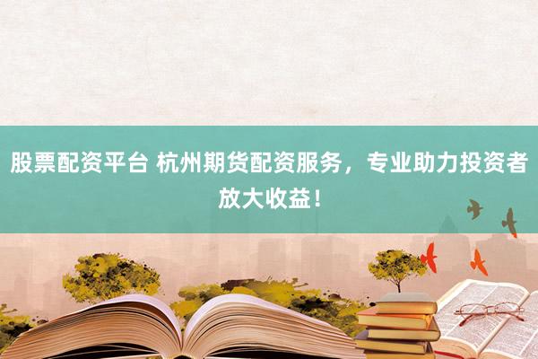 股票配资平台 杭州期货配资服务，专业助力投资者放大收益！