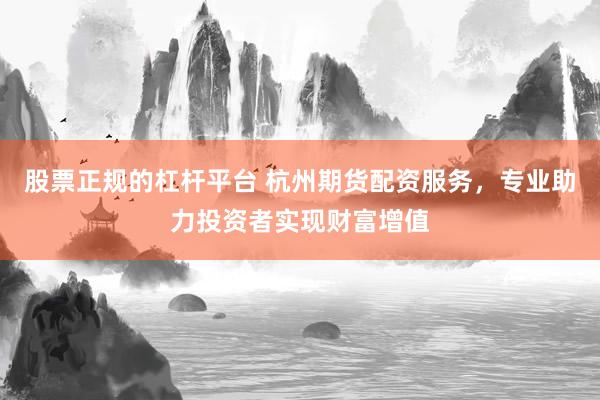 股票正规的杠杆平台 杭州期货配资服务，专业助力投资者实现财富增值