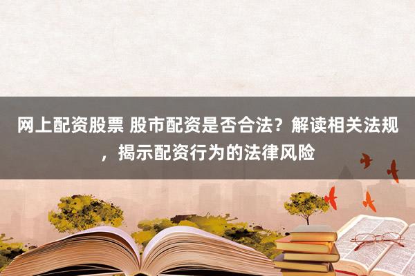 网上配资股票 股市配资是否合法？解读相关法规，揭示配资行为的法律风险