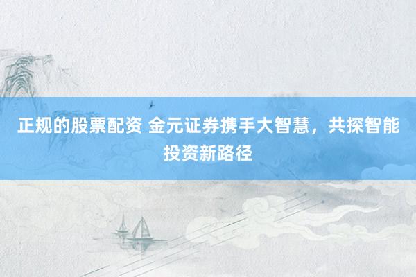 正规的股票配资 金元证券携手大智慧，共探智能投资新路径