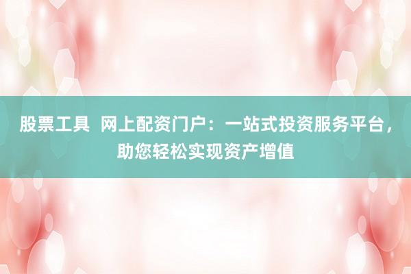 股票工具  网上配资门户：一站式投资服务平台，助您轻松实现资产增值