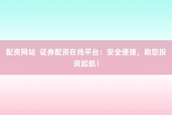 配资网站  证券配资在线平台：安全便捷，助您投资起航！