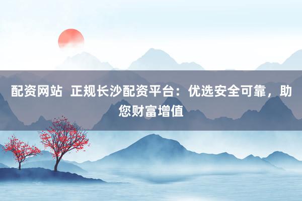 配资网站  正规长沙配资平台：优选安全可靠，助您财富增值