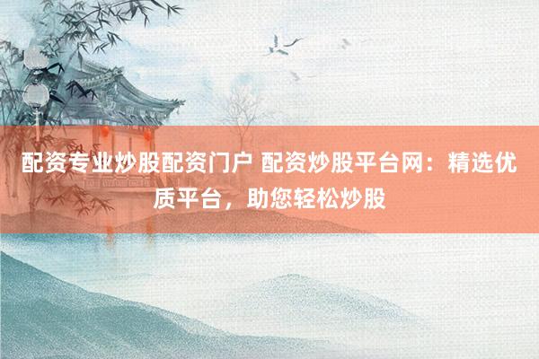 配资专业炒股配资门户 配资炒股平台网：精选优质平台，助您轻松炒股