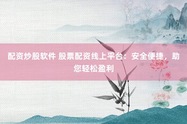 配资炒股软件 股票配资线上平台：安全便捷，助您轻松盈利