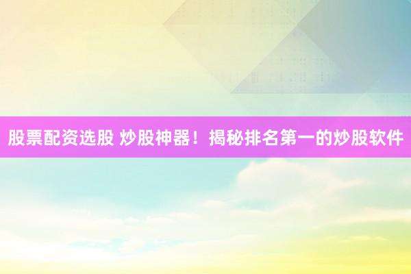 股票配资选股 炒股神器！揭秘排名第一的炒股软件