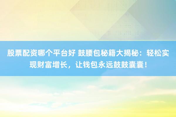 股票配资哪个平台好 鼓腰包秘籍大揭秘：轻松实现财富增长，让钱包永远鼓鼓囊囊！