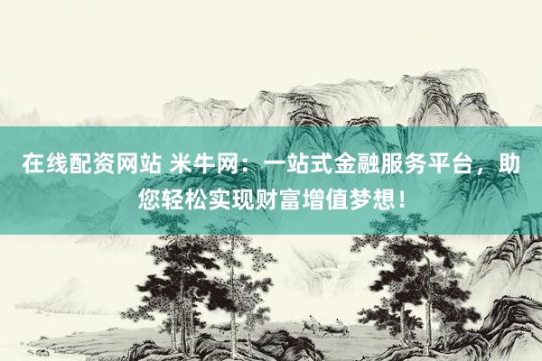 在线配资网站 米牛网：一站式金融服务平台，助您轻松实现财富增值梦想！