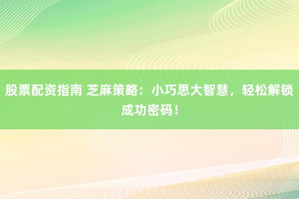 股票配资指南 芝麻策略：小巧思大智慧，轻松解锁成功密码！