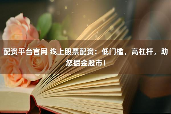配资平台官网 线上股票配资：低门槛，高杠杆，助您掘金股市！