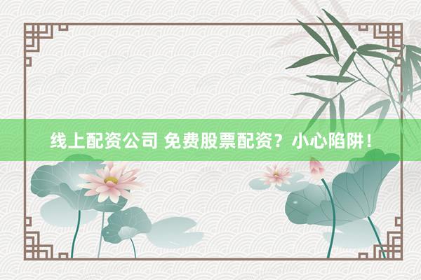 线上配资公司 免费股票配资？小心陷阱！