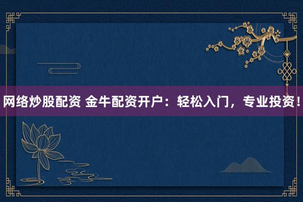 网络炒股配资 金牛配资开户：轻松入门，专业投资！
