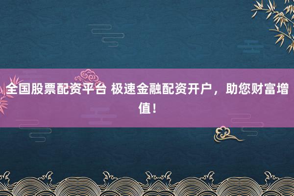 全国股票配资平台 极速金融配资开户，助您财富增值！