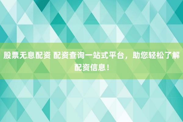股票无息配资 配资查询一站式平台，助您轻松了解配资信息！