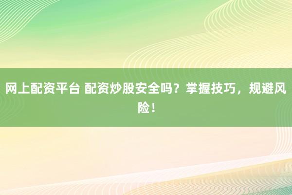 网上配资平台 配资炒股安全吗？掌握技巧，规避风险！